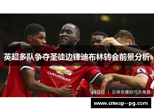 英超多队争夺圣徒边锋迪布林转会前景分析