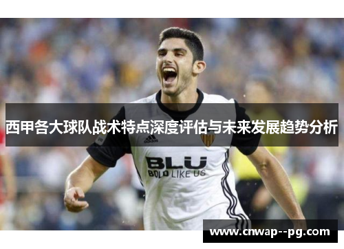 西甲各大球队战术特点深度评估与未来发展趋势分析