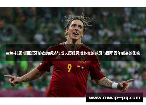 费兰·托雷斯西班牙前锋的崛起与成长历程灵活多变的球风与西甲青年联赛的影响
