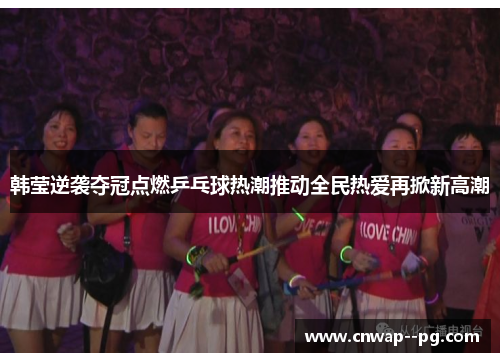 韩莹逆袭夺冠点燃乒乓球热潮推动全民热爱再掀新高潮