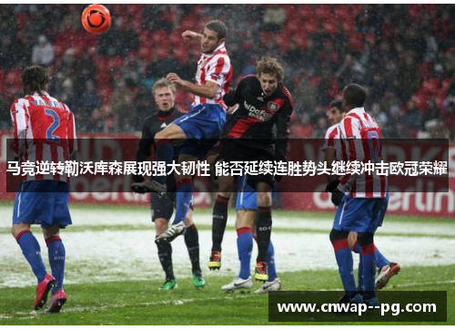 马竞逆转勒沃库森展现强大韧性 能否延续连胜势头继续冲击欧冠荣耀