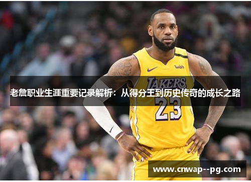 老詹职业生涯重要记录解析：从得分王到历史传奇的成长之路