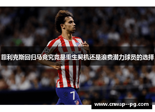 菲利克斯回归马竞究竟是重生契机还是浪费潜力球员的选择