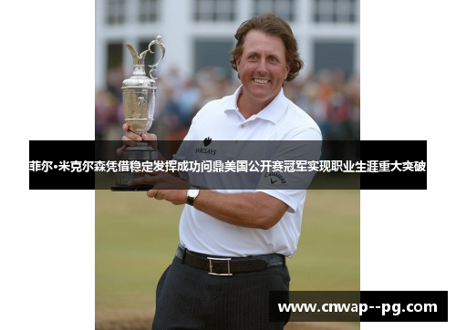 菲尔·米克尔森凭借稳定发挥成功问鼎美国公开赛冠军实现职业生涯重大突破