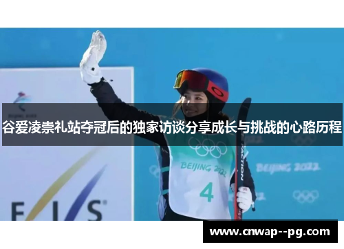谷爱凌崇礼站夺冠后的独家访谈分享成长与挑战的心路历程