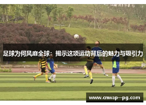 足球为何风靡全球：揭示这项运动背后的魅力与吸引力