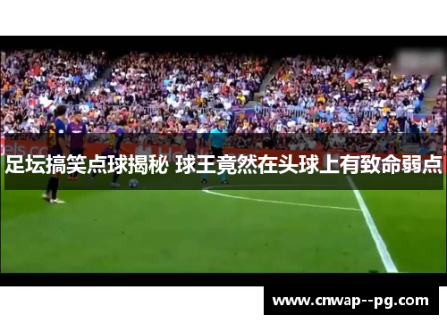 足坛搞笑点球揭秘 球王竟然在头球上有致命弱点