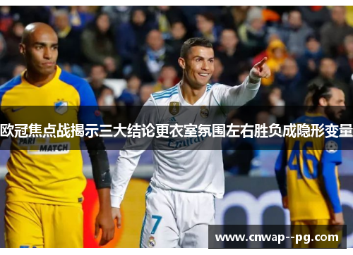 欧冠焦点战揭示三大结论更衣室氛围左右胜负成隐形变量