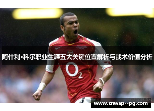 阿什利·科尔职业生涯五大关键位置解析与战术价值分析