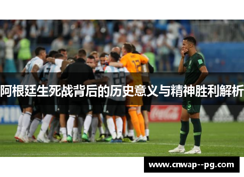 阿根廷生死战背后的历史意义与精神胜利解析