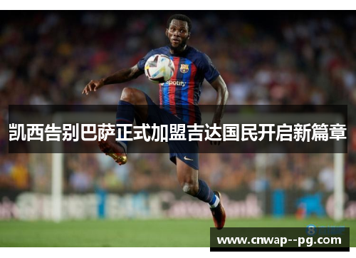 凯西告别巴萨正式加盟吉达国民开启新篇章