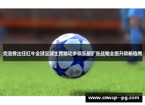 克洛普出任红牛全球足球主管推动多俱乐部扩张战略全面升级新格局