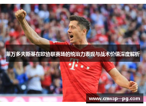 莱万多夫斯基在欧协联赛场的统治力表现与战术价值深度解析
