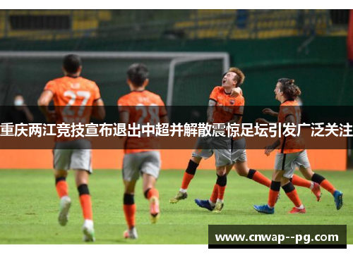 重庆两江竞技宣布退出中超并解散震惊足坛引发广泛关注