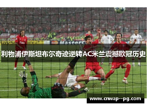 利物浦伊斯坦布尔奇迹逆转AC米兰震撼欧冠历史